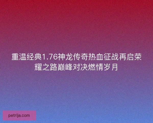 重温经典1.76神龙传奇热血征战再启荣耀之路巅峰对决燃情岁月