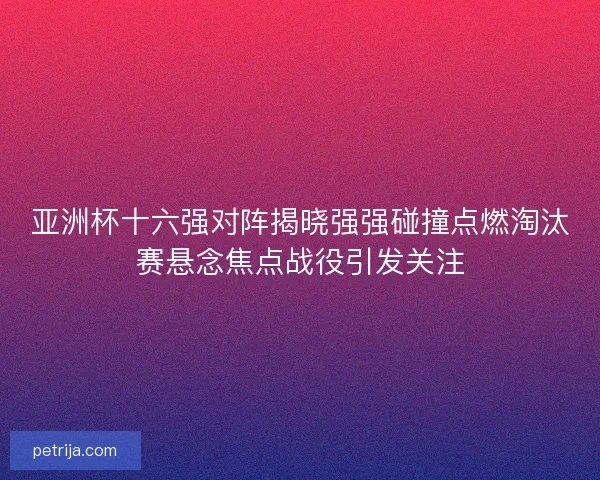 亚洲杯十六强对阵揭晓强强碰撞点燃淘汰赛悬念焦点战役引发关注
